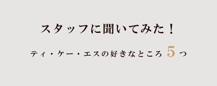 スタッフに聞いてみた！ティー・ケー・エスの好きなところ5つ
